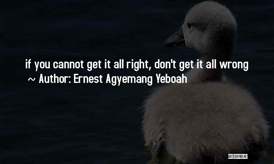 Ernest Agyemang Yeboah Quotes: If You Cannot Get It All Right, Don't Get It All Wrong