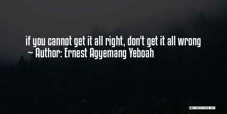 Ernest Agyemang Yeboah Quotes: If You Cannot Get It All Right, Don't Get It All Wrong