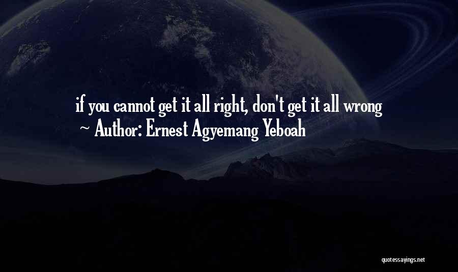 Ernest Agyemang Yeboah Quotes: If You Cannot Get It All Right, Don't Get It All Wrong