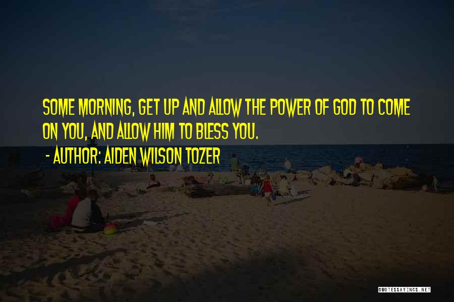 Aiden Wilson Tozer Quotes: Some Morning, Get Up And Allow The Power Of God To Come On You, And Allow Him To Bless You.