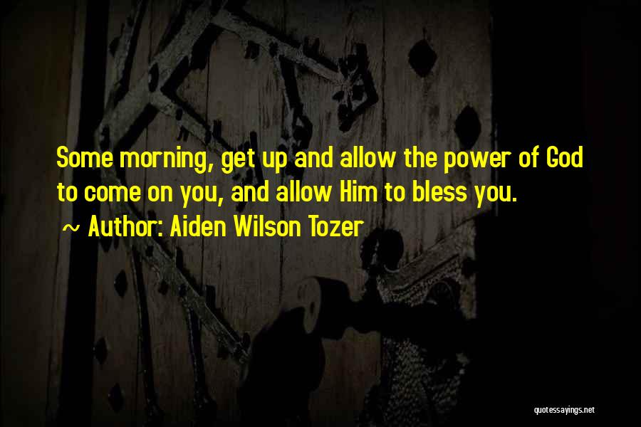 Aiden Wilson Tozer Quotes: Some Morning, Get Up And Allow The Power Of God To Come On You, And Allow Him To Bless You.