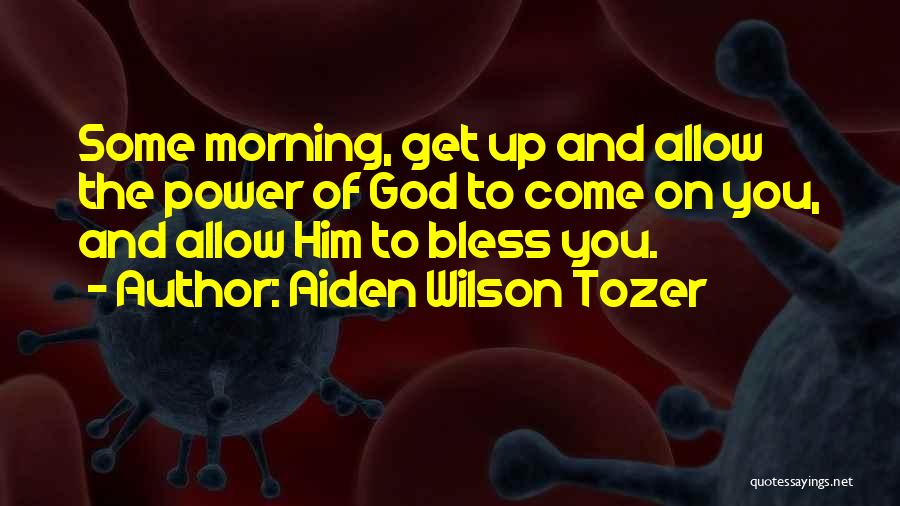 Aiden Wilson Tozer Quotes: Some Morning, Get Up And Allow The Power Of God To Come On You, And Allow Him To Bless You.