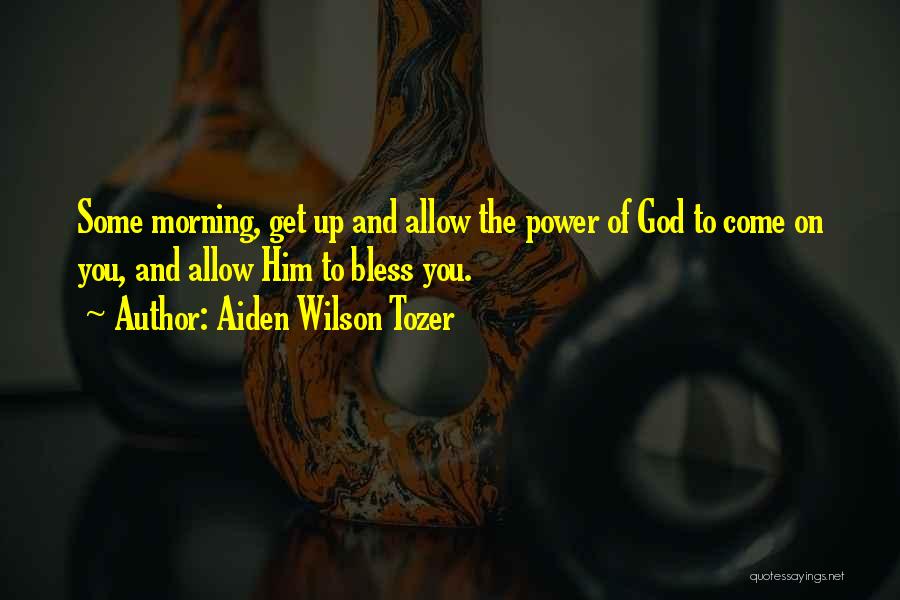 Aiden Wilson Tozer Quotes: Some Morning, Get Up And Allow The Power Of God To Come On You, And Allow Him To Bless You.