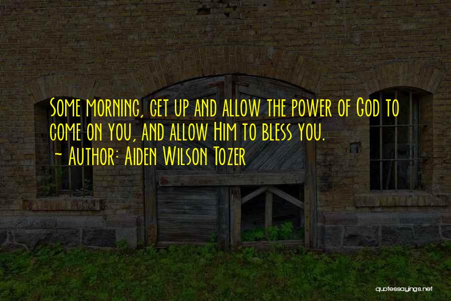Aiden Wilson Tozer Quotes: Some Morning, Get Up And Allow The Power Of God To Come On You, And Allow Him To Bless You.