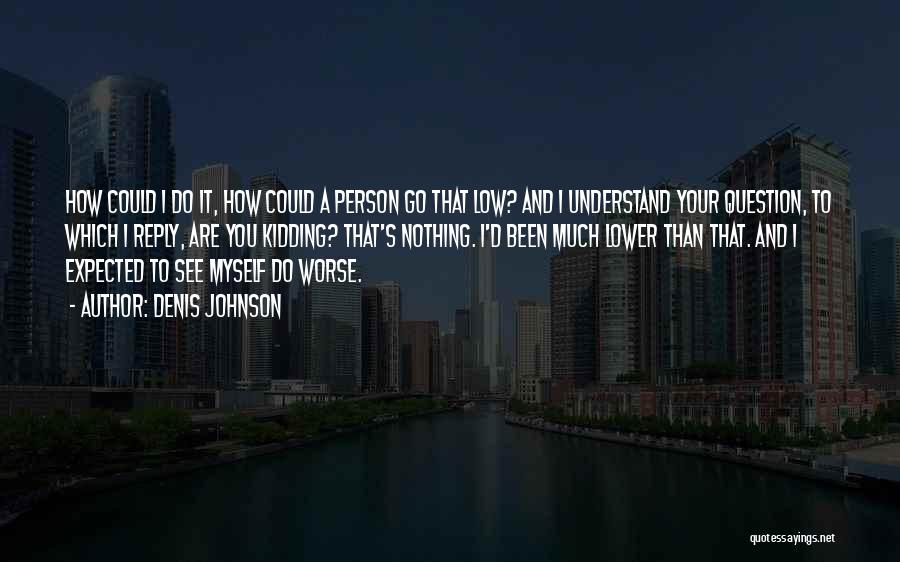 Denis Johnson Quotes: How Could I Do It, How Could A Person Go That Low? And I Understand Your Question, To Which I
