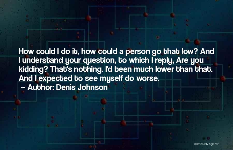 Denis Johnson Quotes: How Could I Do It, How Could A Person Go That Low? And I Understand Your Question, To Which I