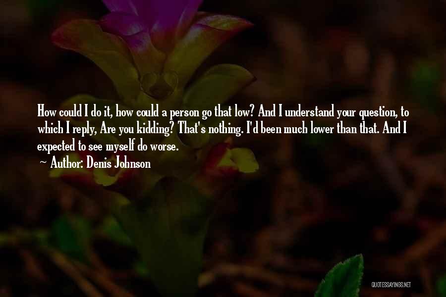 Denis Johnson Quotes: How Could I Do It, How Could A Person Go That Low? And I Understand Your Question, To Which I