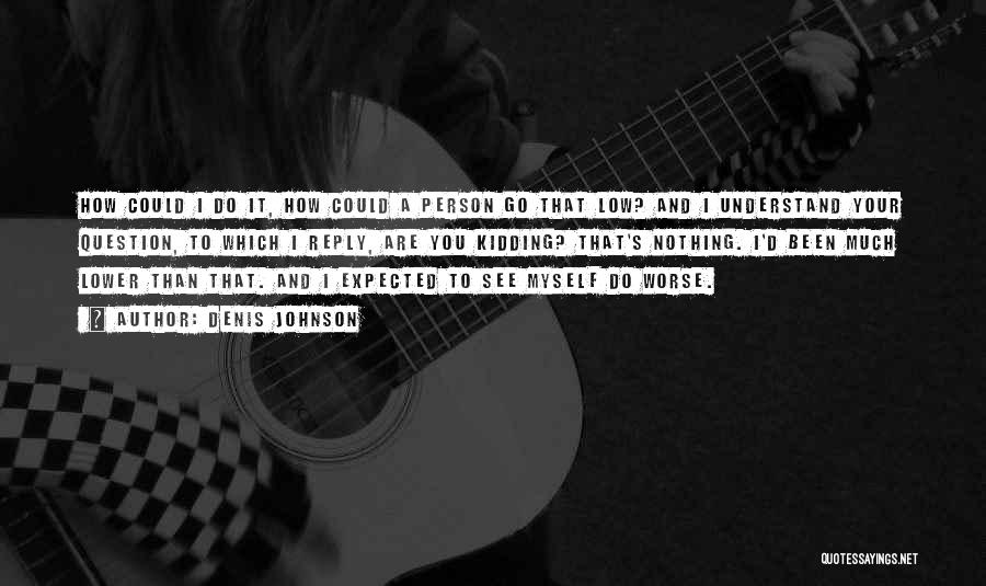 Denis Johnson Quotes: How Could I Do It, How Could A Person Go That Low? And I Understand Your Question, To Which I