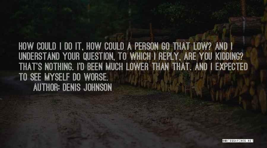 Denis Johnson Quotes: How Could I Do It, How Could A Person Go That Low? And I Understand Your Question, To Which I