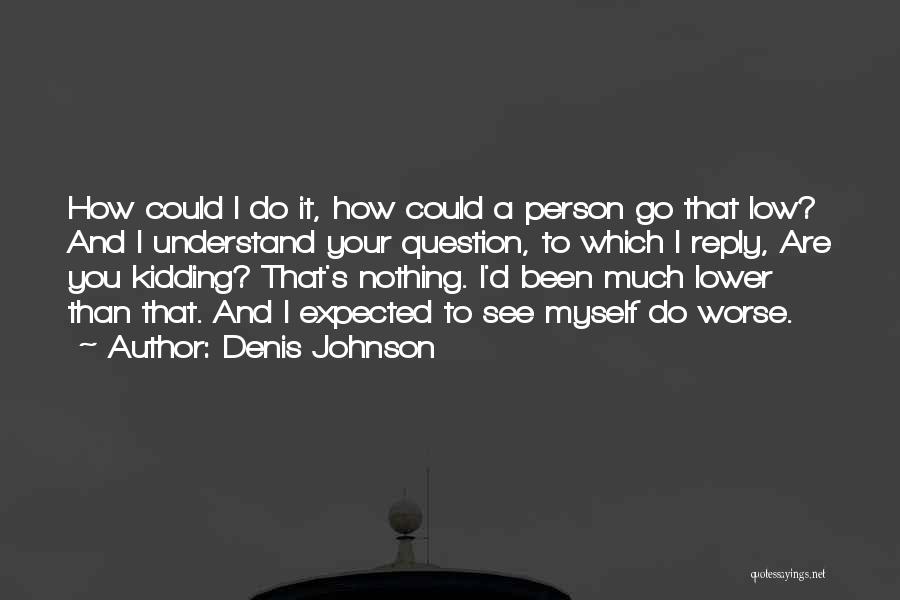Denis Johnson Quotes: How Could I Do It, How Could A Person Go That Low? And I Understand Your Question, To Which I