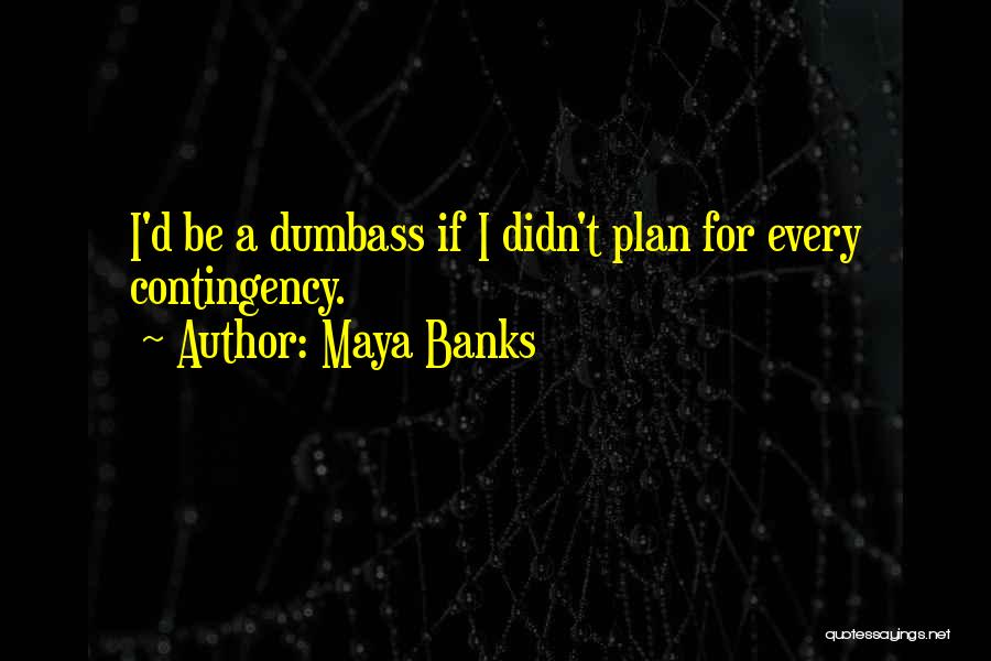 Maya Banks Quotes: I'd Be A Dumbass If I Didn't Plan For Every Contingency.