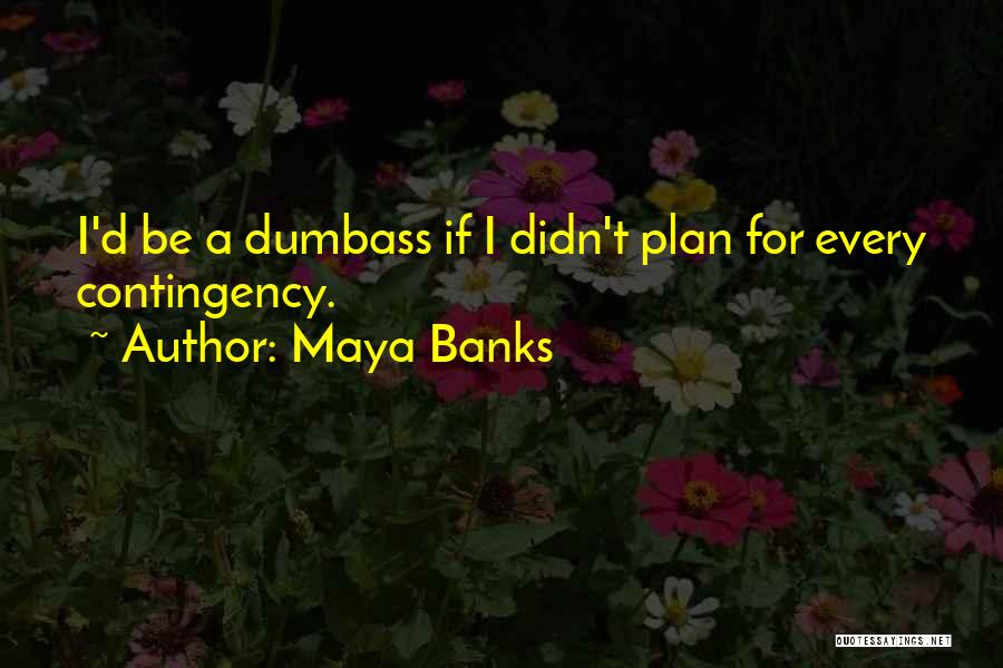 Maya Banks Quotes: I'd Be A Dumbass If I Didn't Plan For Every Contingency.