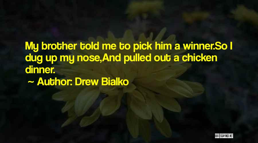 Drew Bialko Quotes: My Brother Told Me To Pick Him A Winner.so I Dug Up My Nose,and Pulled Out A Chicken Dinner.