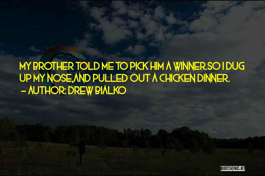 Drew Bialko Quotes: My Brother Told Me To Pick Him A Winner.so I Dug Up My Nose,and Pulled Out A Chicken Dinner.