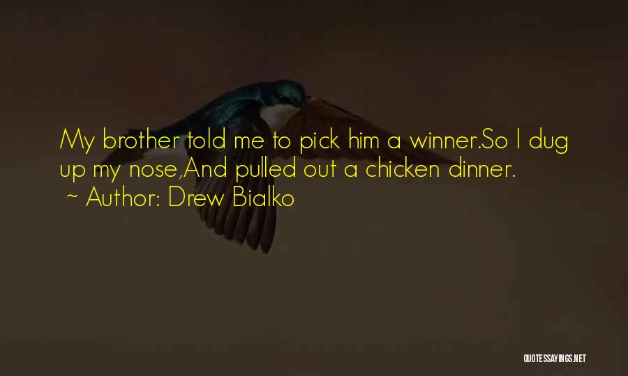 Drew Bialko Quotes: My Brother Told Me To Pick Him A Winner.so I Dug Up My Nose,and Pulled Out A Chicken Dinner.