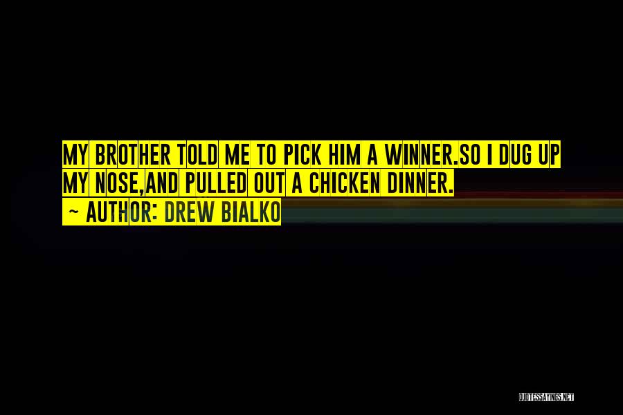 Drew Bialko Quotes: My Brother Told Me To Pick Him A Winner.so I Dug Up My Nose,and Pulled Out A Chicken Dinner.