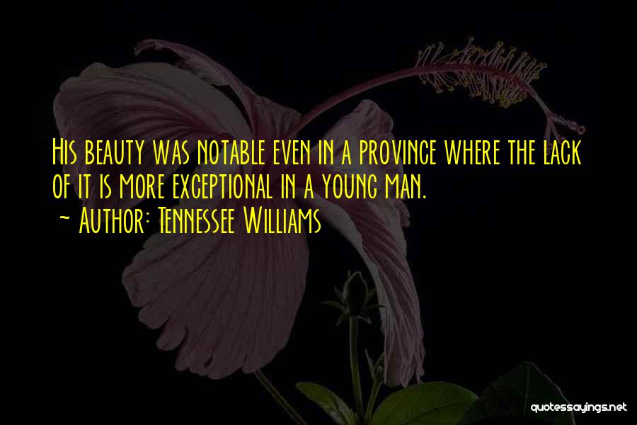 Tennessee Williams Quotes: His Beauty Was Notable Even In A Province Where The Lack Of It Is More Exceptional In A Young Man.