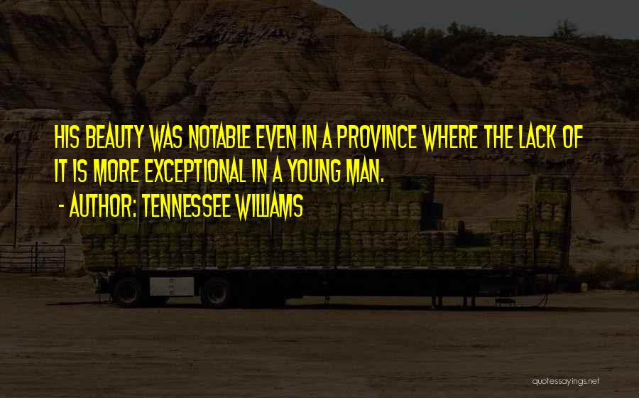 Tennessee Williams Quotes: His Beauty Was Notable Even In A Province Where The Lack Of It Is More Exceptional In A Young Man.