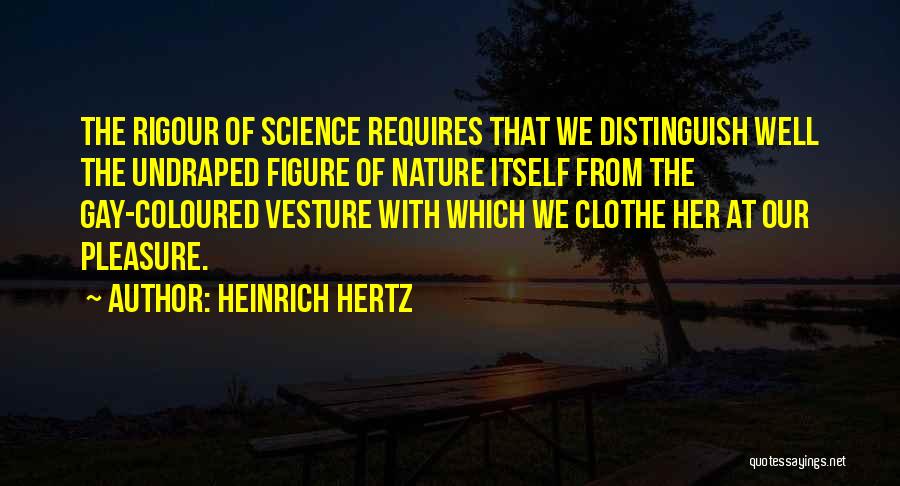 Heinrich Hertz Quotes: The Rigour Of Science Requires That We Distinguish Well The Undraped Figure Of Nature Itself From The Gay-coloured Vesture With