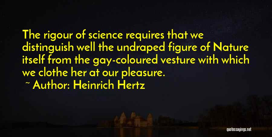 Heinrich Hertz Quotes: The Rigour Of Science Requires That We Distinguish Well The Undraped Figure Of Nature Itself From The Gay-coloured Vesture With