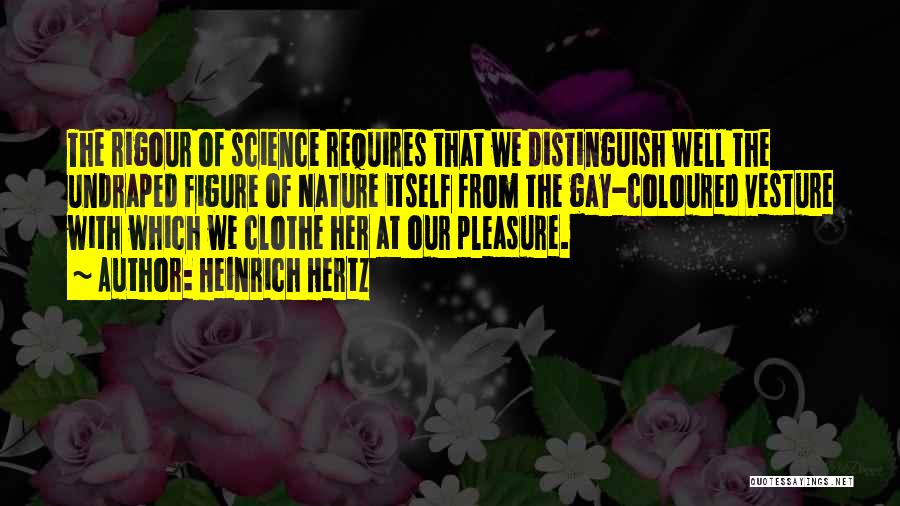 Heinrich Hertz Quotes: The Rigour Of Science Requires That We Distinguish Well The Undraped Figure Of Nature Itself From The Gay-coloured Vesture With