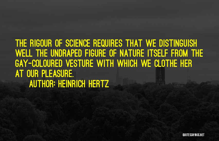 Heinrich Hertz Quotes: The Rigour Of Science Requires That We Distinguish Well The Undraped Figure Of Nature Itself From The Gay-coloured Vesture With