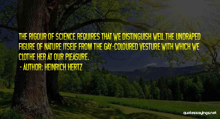 Heinrich Hertz Quotes: The Rigour Of Science Requires That We Distinguish Well The Undraped Figure Of Nature Itself From The Gay-coloured Vesture With