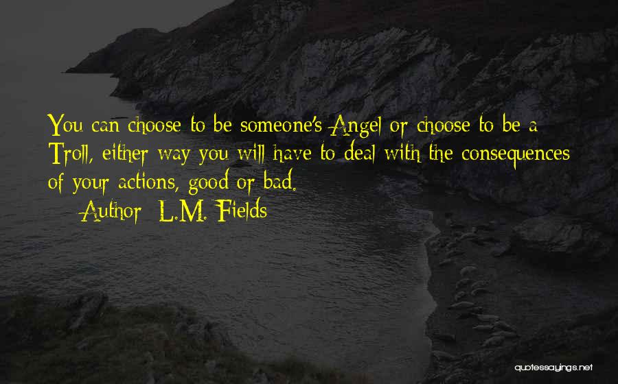 L.M. Fields Quotes: You Can Choose To Be Someone's Angel Or Choose To Be A Troll, Either Way You Will Have To Deal