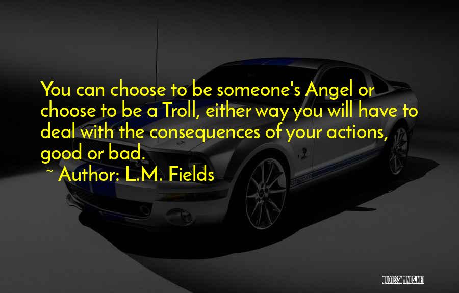 L.M. Fields Quotes: You Can Choose To Be Someone's Angel Or Choose To Be A Troll, Either Way You Will Have To Deal