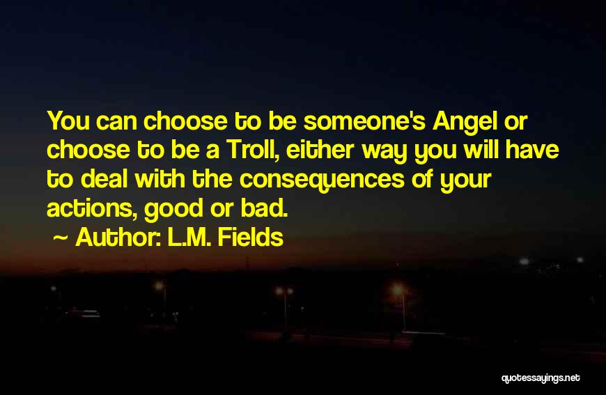 L.M. Fields Quotes: You Can Choose To Be Someone's Angel Or Choose To Be A Troll, Either Way You Will Have To Deal
