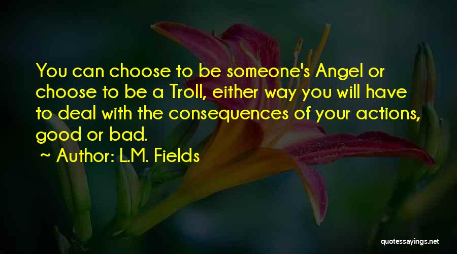 L.M. Fields Quotes: You Can Choose To Be Someone's Angel Or Choose To Be A Troll, Either Way You Will Have To Deal