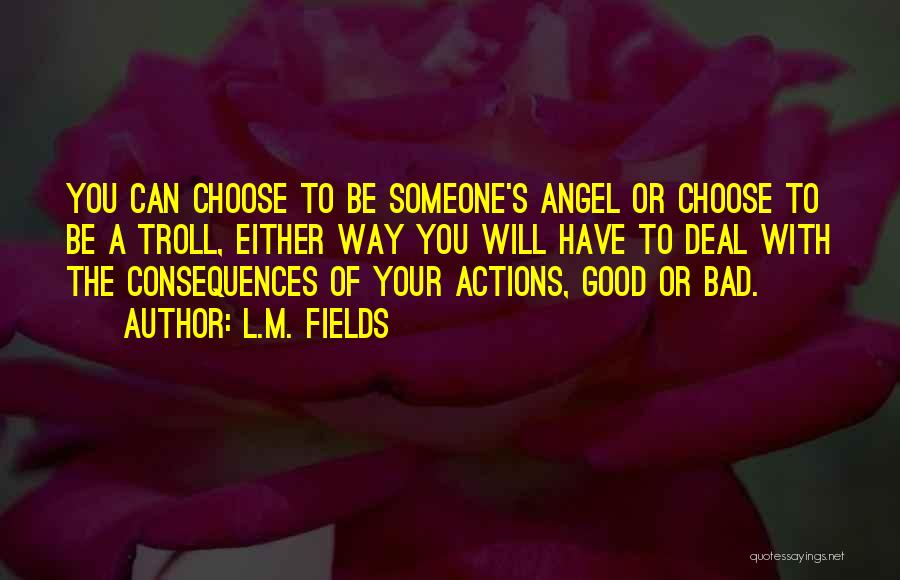 L.M. Fields Quotes: You Can Choose To Be Someone's Angel Or Choose To Be A Troll, Either Way You Will Have To Deal