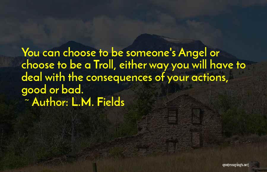 L.M. Fields Quotes: You Can Choose To Be Someone's Angel Or Choose To Be A Troll, Either Way You Will Have To Deal