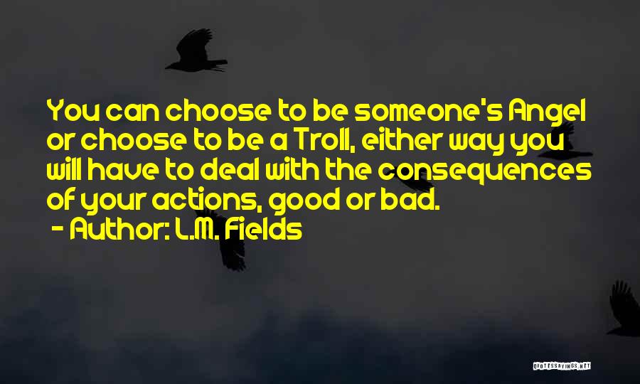 L.M. Fields Quotes: You Can Choose To Be Someone's Angel Or Choose To Be A Troll, Either Way You Will Have To Deal