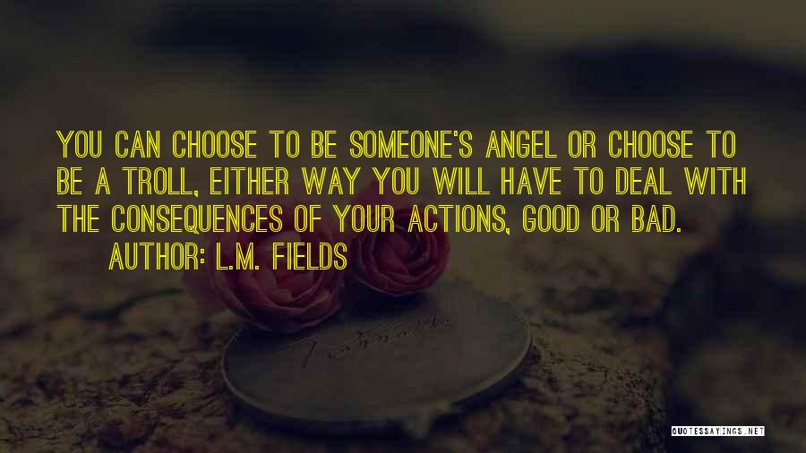 L.M. Fields Quotes: You Can Choose To Be Someone's Angel Or Choose To Be A Troll, Either Way You Will Have To Deal