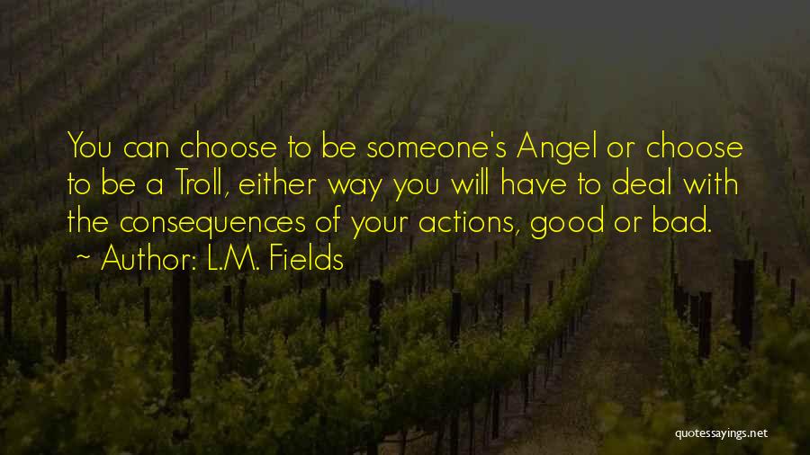 L.M. Fields Quotes: You Can Choose To Be Someone's Angel Or Choose To Be A Troll, Either Way You Will Have To Deal