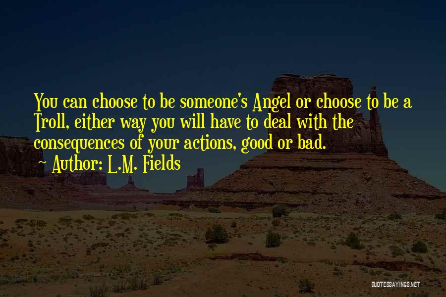 L.M. Fields Quotes: You Can Choose To Be Someone's Angel Or Choose To Be A Troll, Either Way You Will Have To Deal