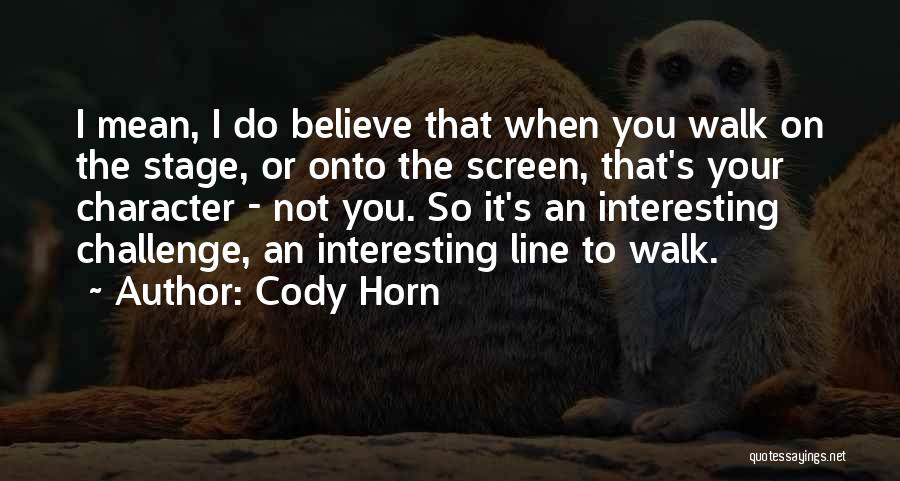 Cody Horn Quotes: I Mean, I Do Believe That When You Walk On The Stage, Or Onto The Screen, That's Your Character -
