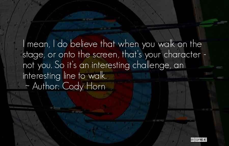 Cody Horn Quotes: I Mean, I Do Believe That When You Walk On The Stage, Or Onto The Screen, That's Your Character -