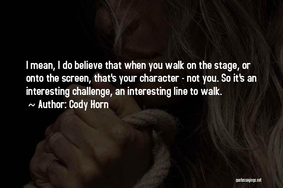 Cody Horn Quotes: I Mean, I Do Believe That When You Walk On The Stage, Or Onto The Screen, That's Your Character -