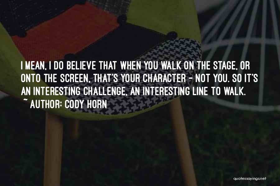 Cody Horn Quotes: I Mean, I Do Believe That When You Walk On The Stage, Or Onto The Screen, That's Your Character -