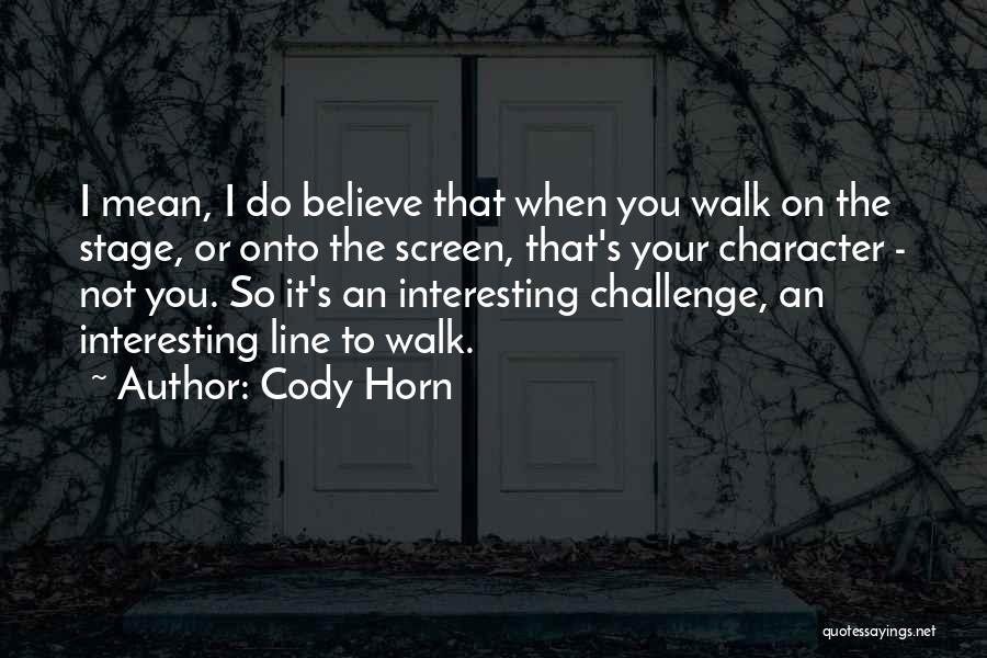 Cody Horn Quotes: I Mean, I Do Believe That When You Walk On The Stage, Or Onto The Screen, That's Your Character -
