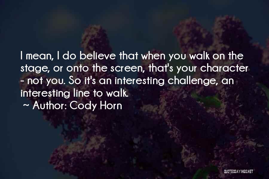 Cody Horn Quotes: I Mean, I Do Believe That When You Walk On The Stage, Or Onto The Screen, That's Your Character -