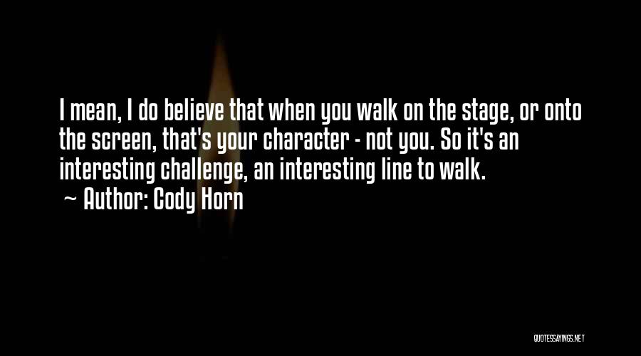 Cody Horn Quotes: I Mean, I Do Believe That When You Walk On The Stage, Or Onto The Screen, That's Your Character -