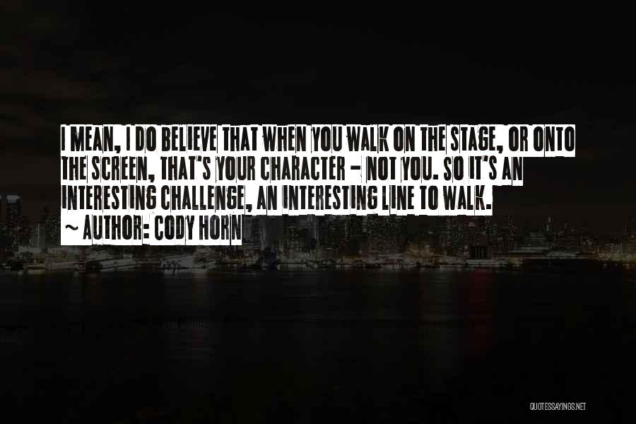 Cody Horn Quotes: I Mean, I Do Believe That When You Walk On The Stage, Or Onto The Screen, That's Your Character -