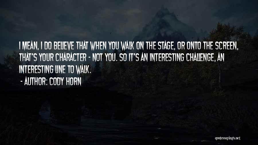 Cody Horn Quotes: I Mean, I Do Believe That When You Walk On The Stage, Or Onto The Screen, That's Your Character -