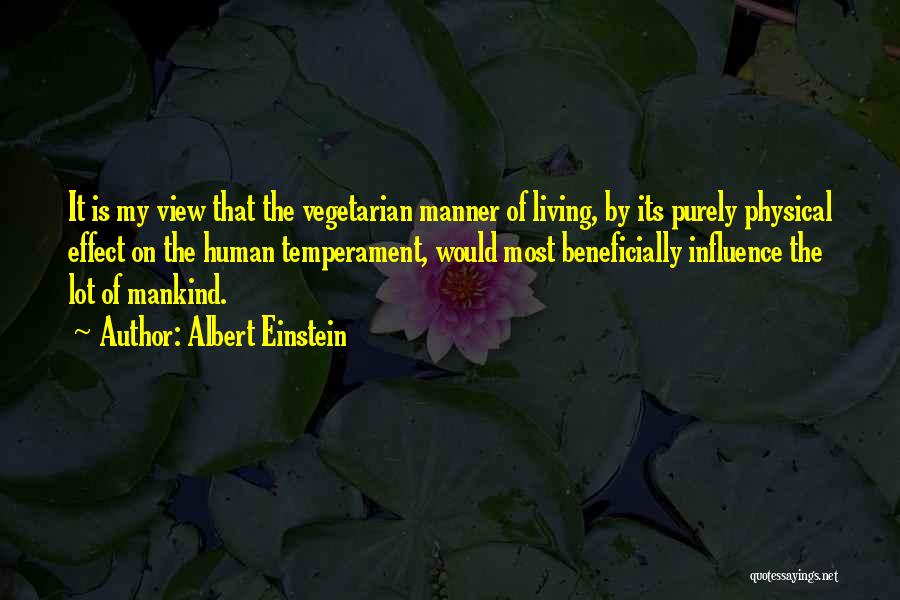 Albert Einstein Quotes: It Is My View That The Vegetarian Manner Of Living, By Its Purely Physical Effect On The Human Temperament, Would