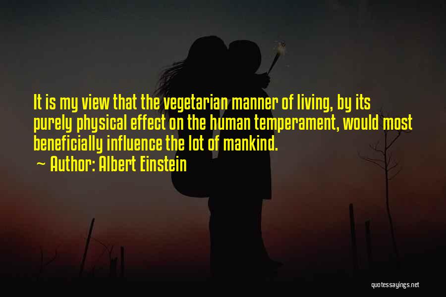 Albert Einstein Quotes: It Is My View That The Vegetarian Manner Of Living, By Its Purely Physical Effect On The Human Temperament, Would