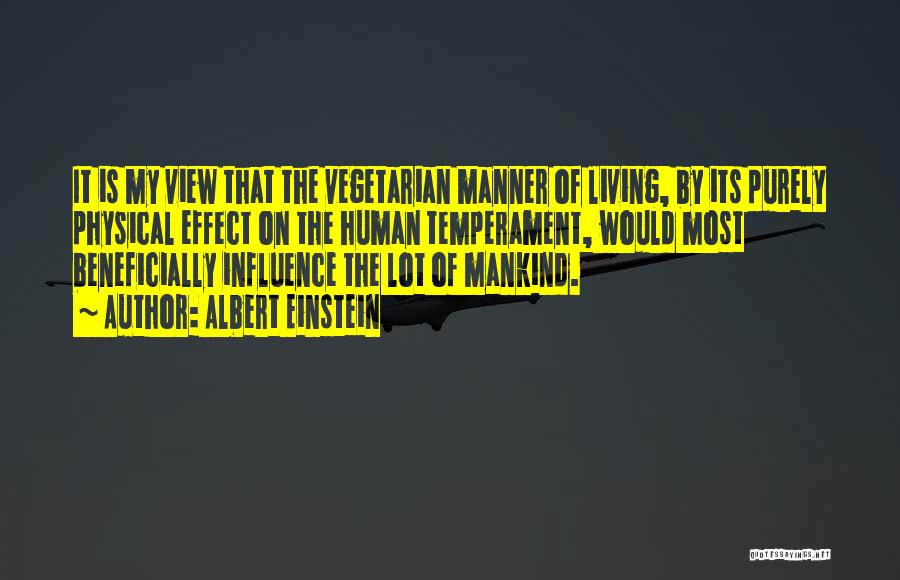 Albert Einstein Quotes: It Is My View That The Vegetarian Manner Of Living, By Its Purely Physical Effect On The Human Temperament, Would