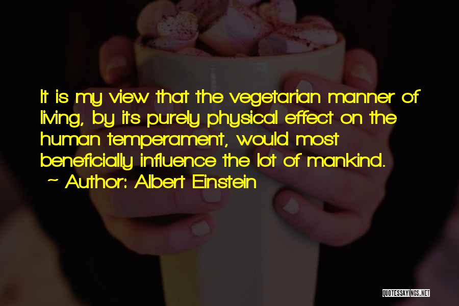 Albert Einstein Quotes: It Is My View That The Vegetarian Manner Of Living, By Its Purely Physical Effect On The Human Temperament, Would